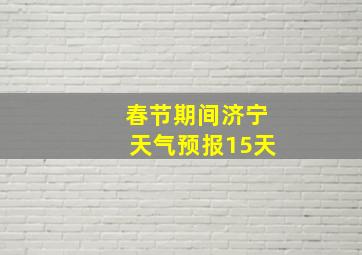 春节期间济宁天气预报15天