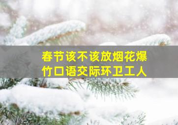 春节该不该放烟花爆竹口语交际环卫工人