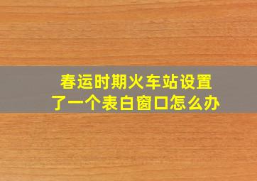 春运时期火车站设置了一个表白窗口怎么办