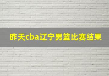 昨天cba辽宁男篮比赛结果