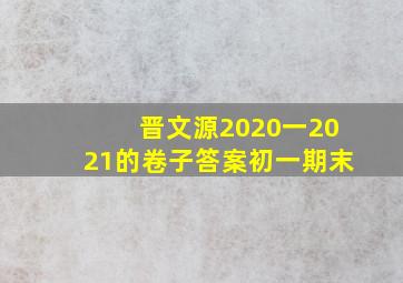 晋文源2020一2021的卷子答案初一期末