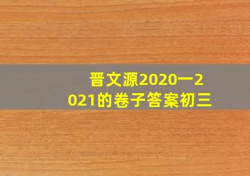 晋文源2020一2021的卷子答案初三