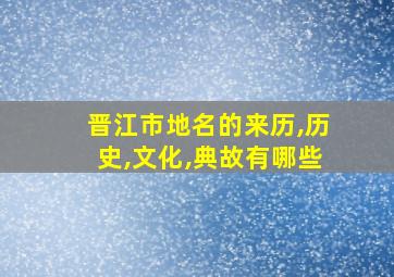 晋江市地名的来历,历史,文化,典故有哪些