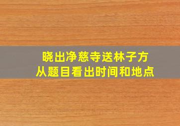 晓出净慈寺送林子方从题目看出时间和地点