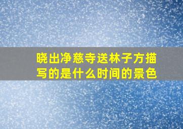 晓出净慈寺送林子方描写的是什么时间的景色