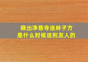 晓出净慈寺送林子方是什么时候送别友人的