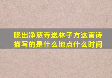 晓出净慈寺送林子方这首诗描写的是什么地点什么时间