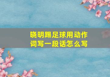 晓明踢足球用动作词写一段话怎么写