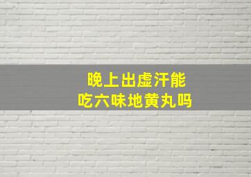 晚上出虚汗能吃六味地黄丸吗