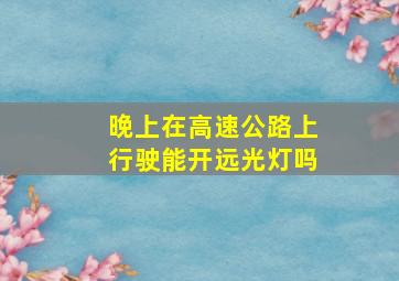 晚上在高速公路上行驶能开远光灯吗