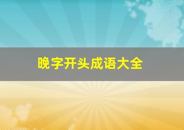 晚字开头成语大全