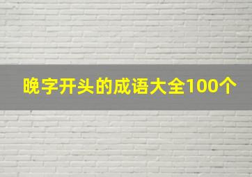 晚字开头的成语大全100个