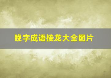 晚字成语接龙大全图片