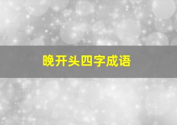 晚开头四字成语