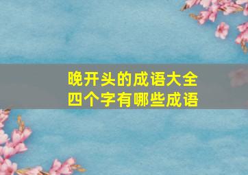 晚开头的成语大全四个字有哪些成语