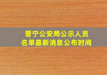 普宁公安局公示人员名单最新消息公布时间