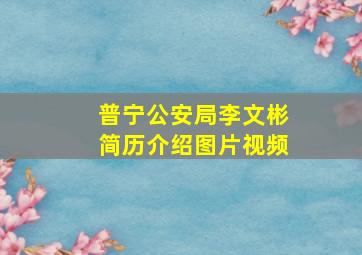 普宁公安局李文彬简历介绍图片视频