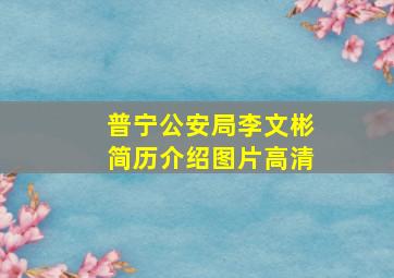 普宁公安局李文彬简历介绍图片高清