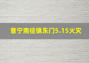 普宁南径镇东门5.15火灾