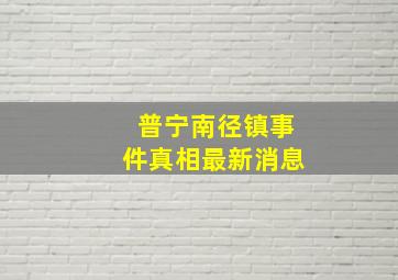 普宁南径镇事件真相最新消息