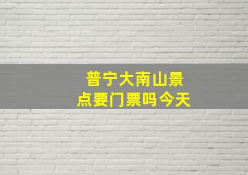 普宁大南山景点要门票吗今天