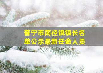 普宁市南径镇镇长名单公示最新任命人员