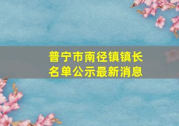 普宁市南径镇镇长名单公示最新消息