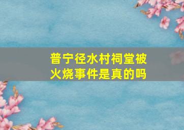 普宁径水村祠堂被火烧事件是真的吗