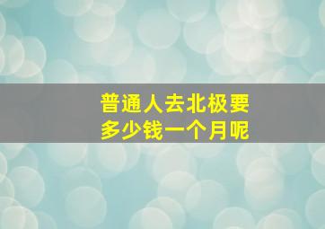 普通人去北极要多少钱一个月呢