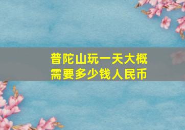 普陀山玩一天大概需要多少钱人民币