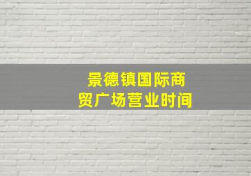 景德镇国际商贸广场营业时间