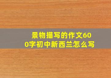 景物描写的作文600字初中新西兰怎么写