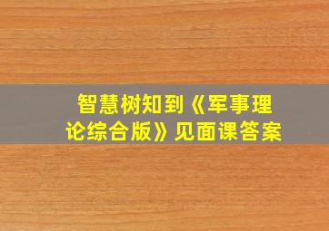 智慧树知到《军事理论综合版》见面课答案