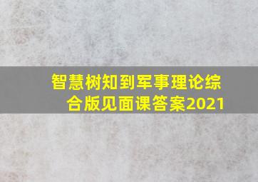 智慧树知到军事理论综合版见面课答案2021