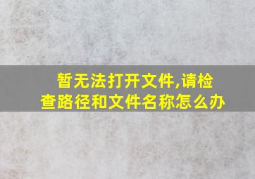 暂无法打开文件,请检查路径和文件名称怎么办