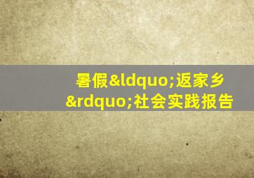 暑假“返家乡”社会实践报告