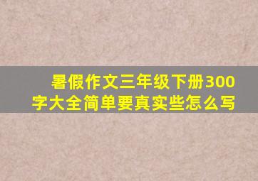 暑假作文三年级下册300字大全简单要真实些怎么写