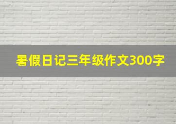 暑假日记三年级作文300字