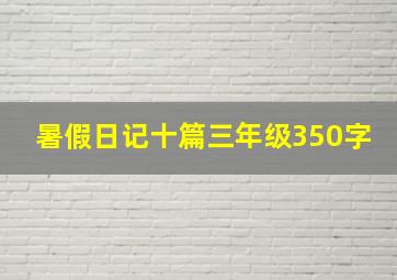 暑假日记十篇三年级350字