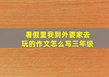 暑假里我到外婆家去玩的作文怎么写三年级