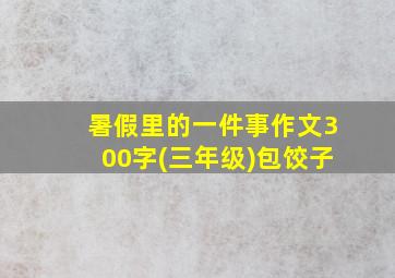 暑假里的一件事作文300字(三年级)包饺子