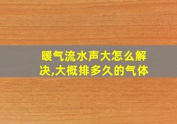 暖气流水声大怎么解决,大概排多久的气体