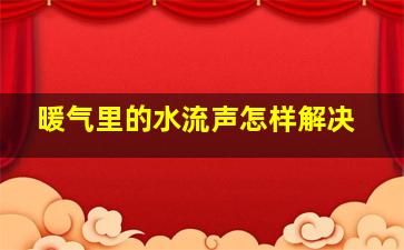 暖气里的水流声怎样解决