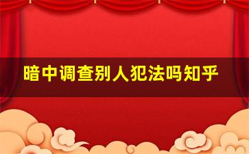 暗中调查别人犯法吗知乎