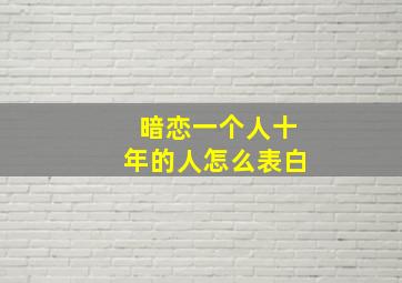 暗恋一个人十年的人怎么表白