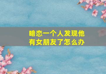 暗恋一个人发现他有女朋友了怎么办