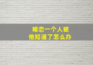 暗恋一个人被他知道了怎么办