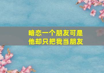 暗恋一个朋友可是他却只把我当朋友