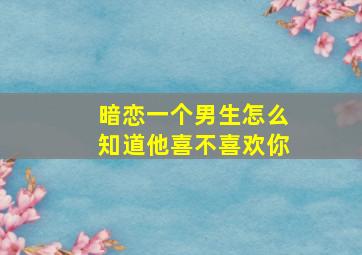 暗恋一个男生怎么知道他喜不喜欢你