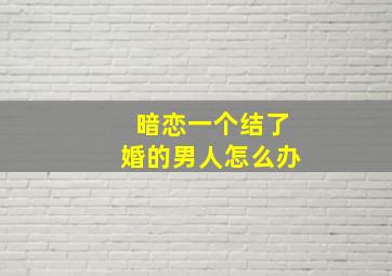 暗恋一个结了婚的男人怎么办